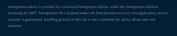 The foot of every page: Immigration advice is provided by a Licensed Immigration Adviser under the Immigration Advisers Licensing Act 2007. Immigration New Zealand makes the final decision on every visa application, and no outcome is guaranteed.